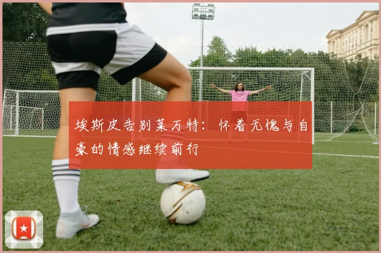 埃斯皮告别莱万特：怀着无愧与自豪的情感继续前行
