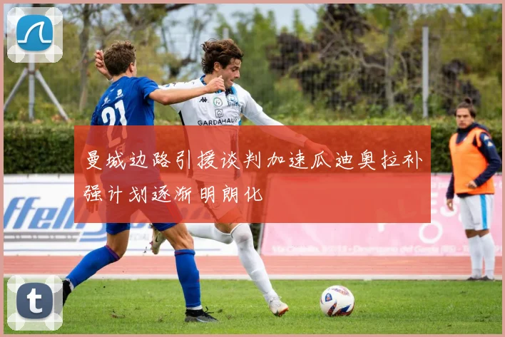 曼城边路引援谈判加速瓜迪奥拉补强计划逐渐明朗化