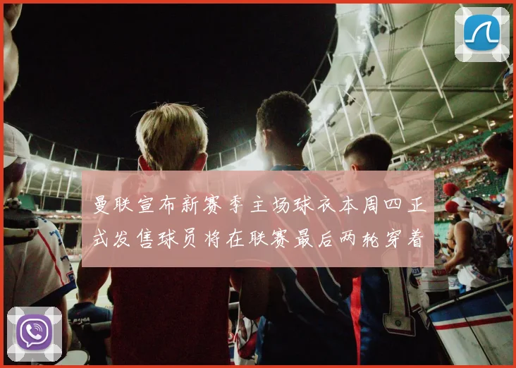 曼联宣布新赛季主场球衣本周四正式发售球员将在联赛最后两轮穿着上阵