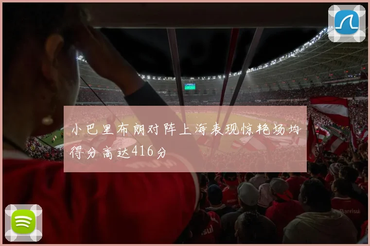 小巴里布朗对阵上海表现惊艳场均得分高达416分