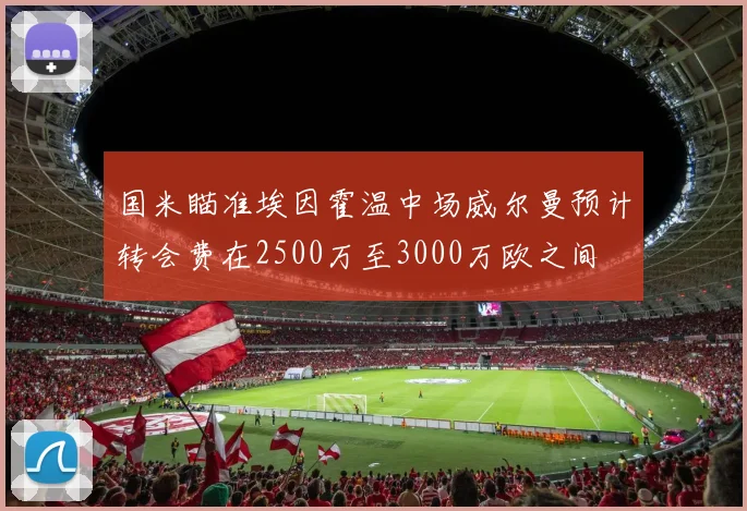 国米瞄准埃因霍温中场威尔曼预计转会费在2500万至3000万欧之间