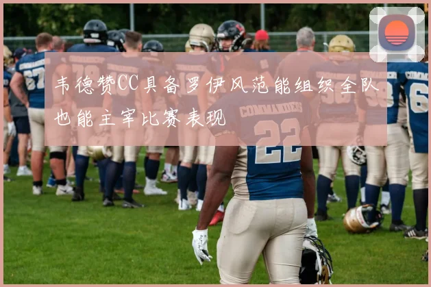 韦德赞CC具备罗伊风范能组织全队也能主宰比赛表现