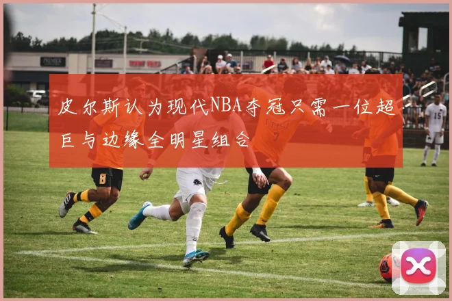 皮尔斯认为现代NBA夺冠只需一位超巨与边缘全明星组合