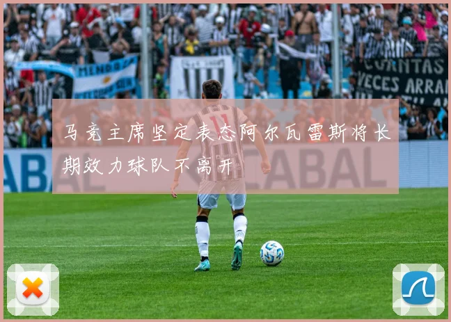 马竞主席坚定表态阿尔瓦雷斯将长期效力球队不离开