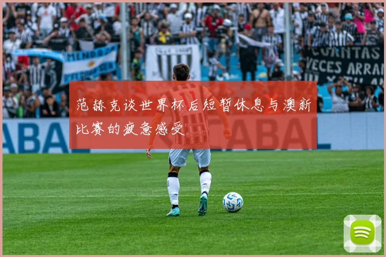 范赫克谈世界杯后短暂休息与澳新比赛的疲惫感受