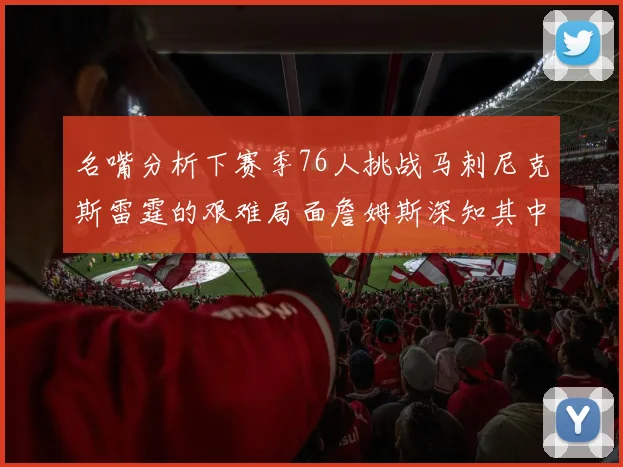 名嘴分析下赛季76人挑战马刺尼克斯雷霆的艰难局面詹姆斯深知其中困难