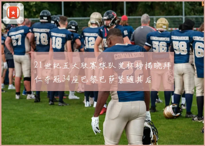 21世纪五大联赛球队奖杯榜揭晓拜仁夺冠34座巴黎巴萨紧随其后