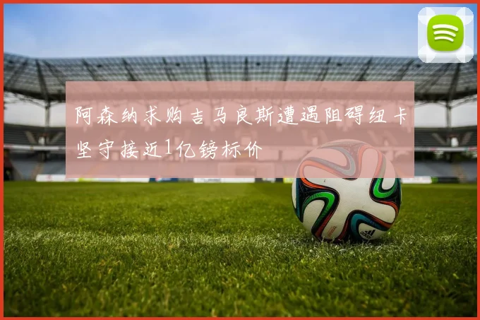 阿森纳求购吉马良斯遭遇阻碍纽卡坚守接近1亿镑标价