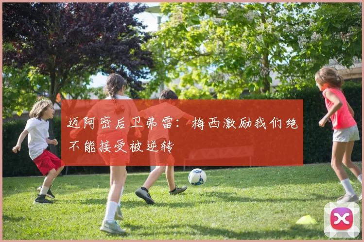 迈阿密后卫弗雷：梅西激励我们绝不能接受被逆转