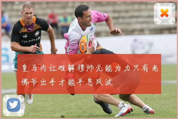 皇马内讧难解穆帅无能为力只有老佛爷出手才能平息风波
