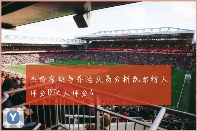 杰伦布朗与乔治交易分析凯尔特人评分D76人评分A