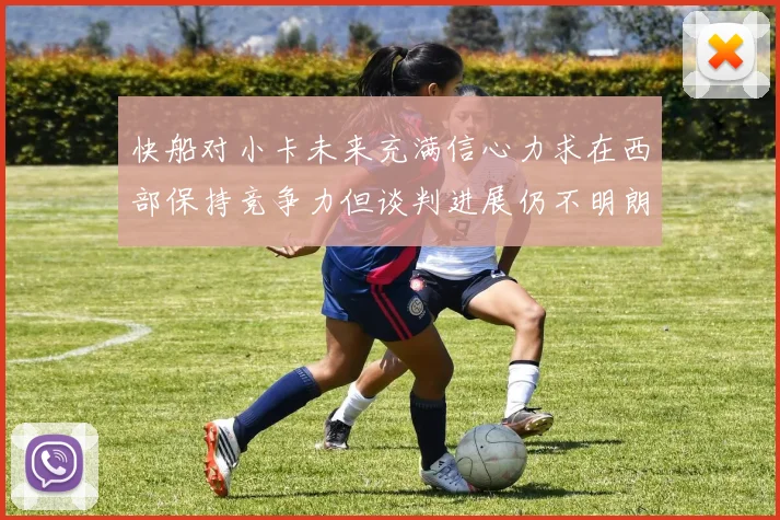 快船对小卡未来充满信心力求在西部保持竞争力但谈判进展仍不明朗