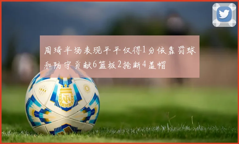 周琦半场表现平平仅得1分依靠罚球和防守贡献6篮板2抢断4盖帽