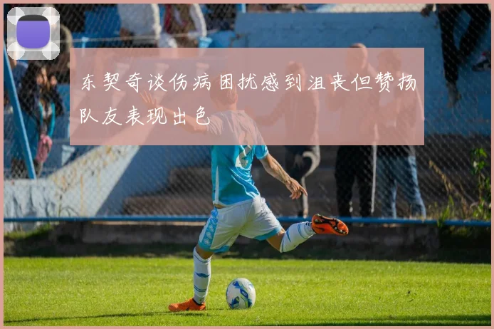 东契奇谈伤病困扰感到沮丧但赞扬队友表现出色