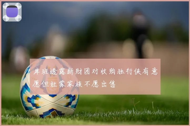 库班透露新财团对收购独行侠有意愿但杜蒙家族不愿出售