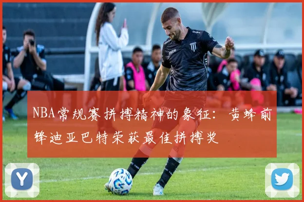 NBA常规赛拼搏精神的象征：黄蜂前锋迪亚巴特荣获最佳拼搏奖