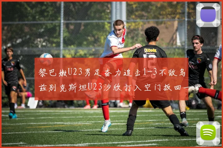 黎巴嫩U23男足奋力追击1-3不敌乌兹别克斯坦U23沙欣打入空门扳回一城