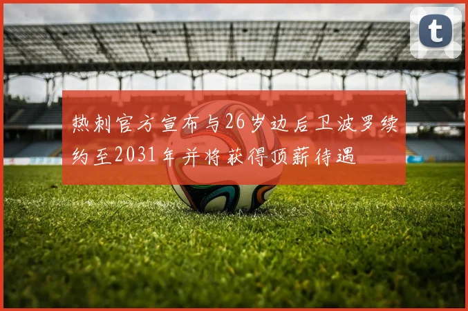 热刺官方宣布与26岁边后卫波罗续约至2031年并将获得顶薪待遇