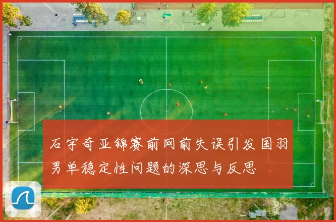 石宇奇亚锦赛前网前失误引发国羽男单稳定性问题的深思与反思