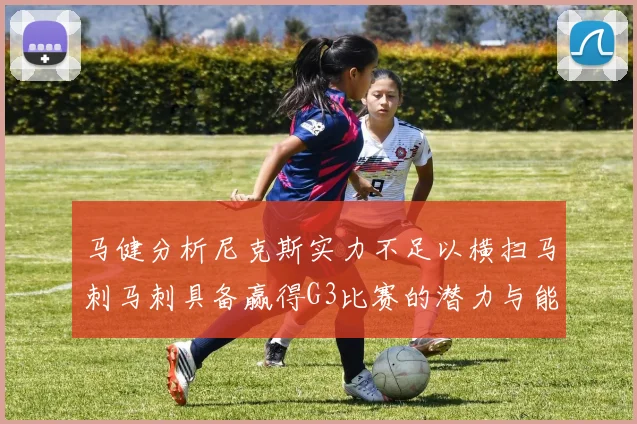 马健分析尼克斯实力不足以横扫马刺马刺具备赢得G3比赛的潜力与能力